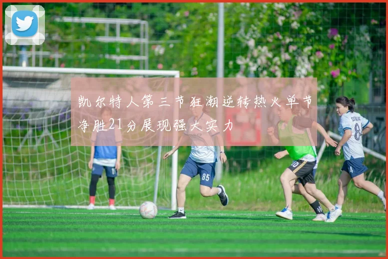 凯尔特人第三节狂潮逆转热火单节净胜21分展现强大实力