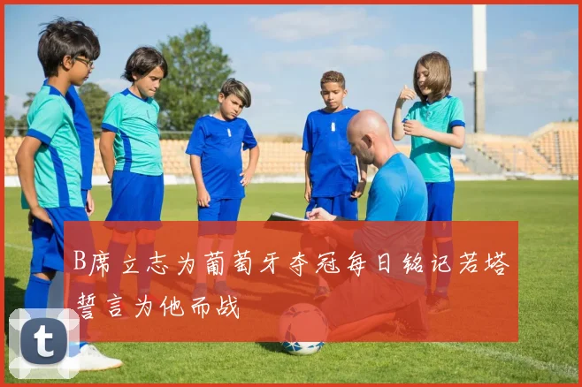 B席立志为葡萄牙夺冠每日铭记若塔誓言为他而战