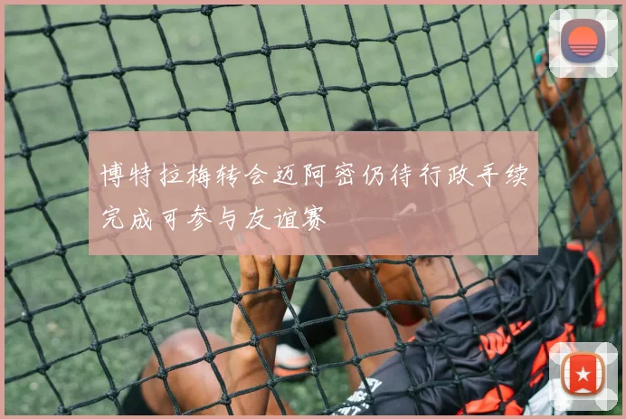 博特拉梅转会迈阿密仍待行政手续完成可参与友谊赛