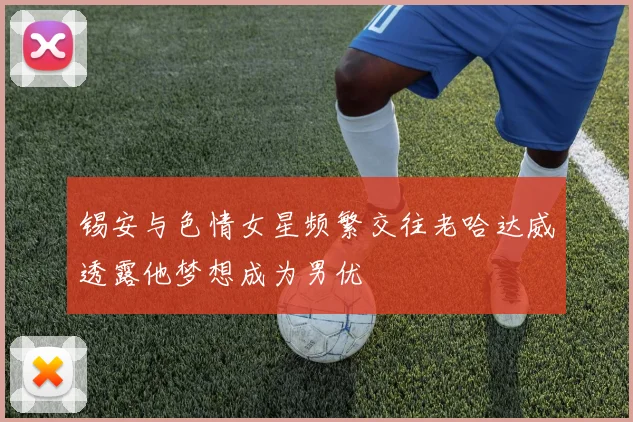 锡安与色情女星频繁交往老哈达威透露他梦想成为男优