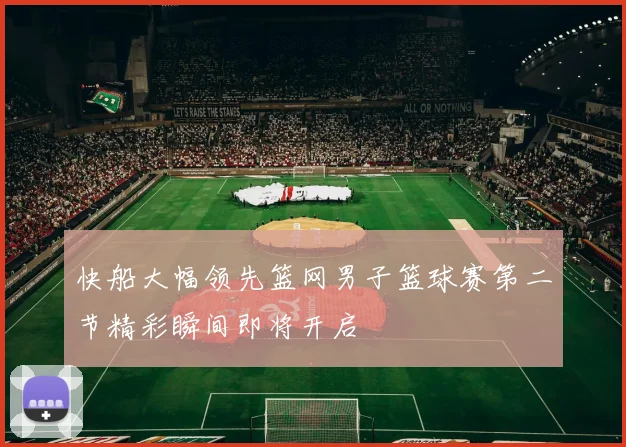 快船大幅领先篮网男子篮球赛第二节精彩瞬间即将开启