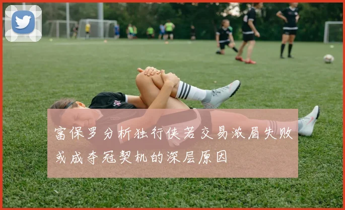 富保罗分析独行侠若交易浓眉失败或成夺冠契机的深层原因