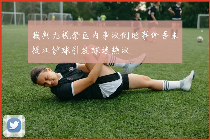 裁判无视禁区内争议倒地事件吾米提江铲球引发球迷热议