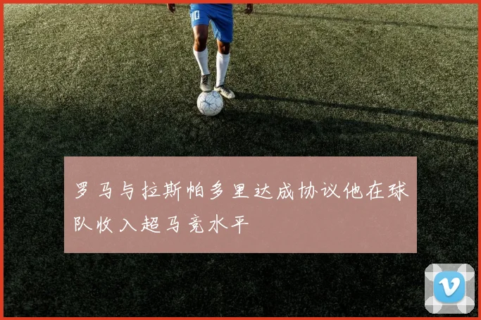 罗马与拉斯帕多里达成协议他在球队收入超马竞水平