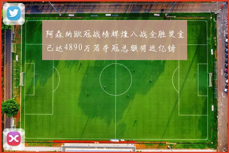 阿森纳欧冠战绩辉煌八战全胜奖金已达4890万若夺冠总额将近亿镑
