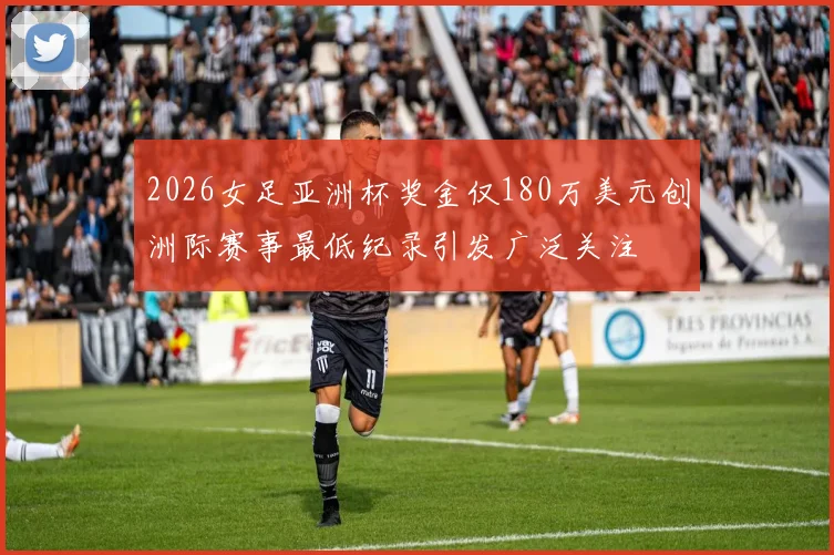 2026女足亚洲杯奖金仅180万美元创洲际赛事最低纪录引发广泛关注