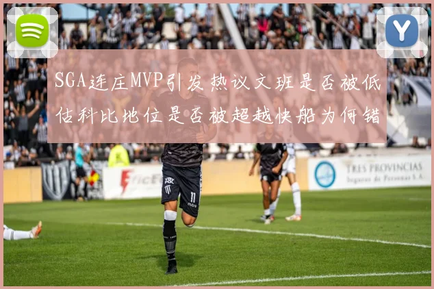 SGA连庄MVP引发热议文班是否被低估科比地位是否被超越快船为何错失良机