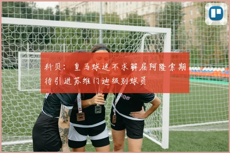 科贝：皇马球迷不求解雇阿隆索期待引进苏维门迪级别球员