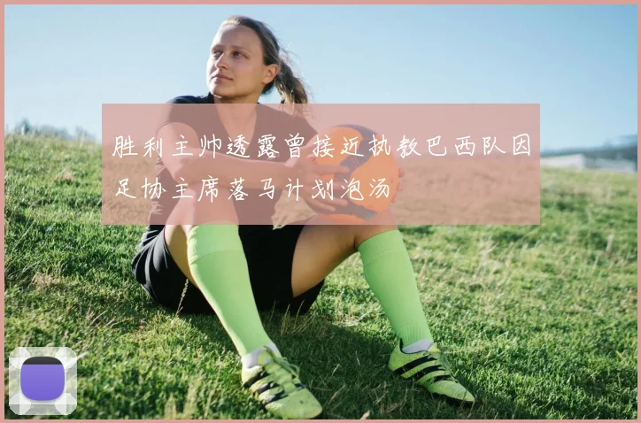 胜利主帅透露曾接近执教巴西队因足协主席落马计划泡汤