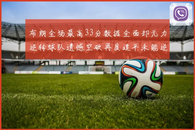 布朗全场最高33分数据全面却无力逆转球队遗憾空砍再度追平未能逆袭