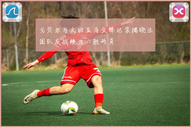 戈贝尔与文班亚马交锋记录揭晓法国队友战绩为六胜两负
