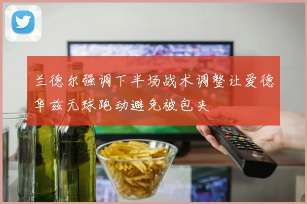 兰德尔强调下半场战术调整让爱德华兹无球跑动避免被包夹