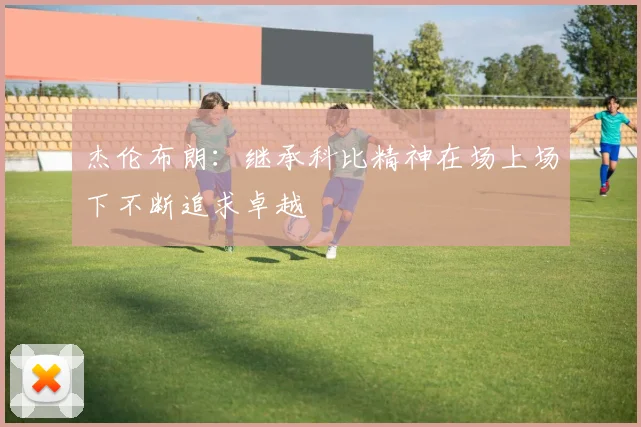 杰伦布朗：继承科比精神在场上场下不断追求卓越