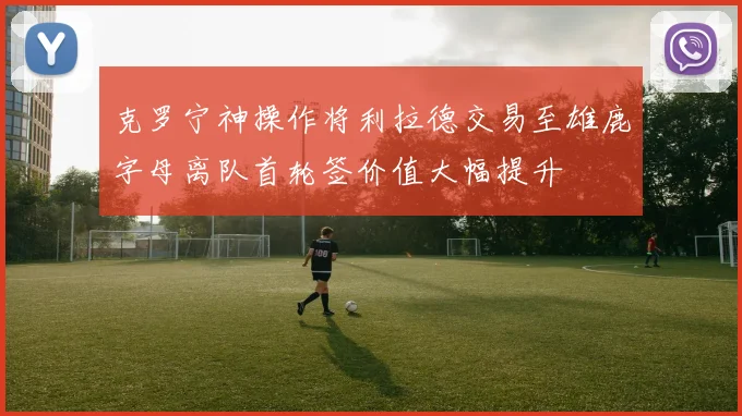 克罗宁神操作将利拉德交易至雄鹿字母离队首轮签价值大幅提升