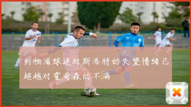 利物浦球迷对斯洛特的失望情绪已超越对霍奇森的不满