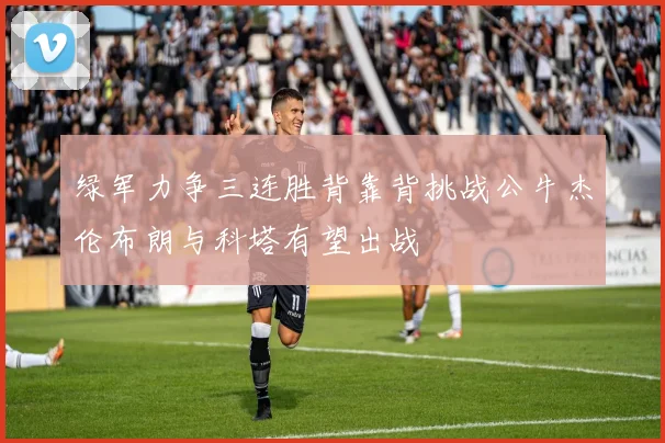 绿军力争三连胜背靠背挑战公牛杰伦布朗与科塔有望出战