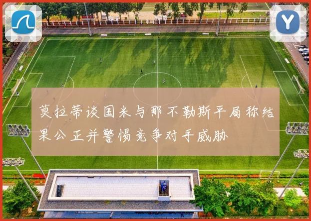 莫拉蒂谈国米与那不勒斯平局称结果公正并警惕竞争对手威胁