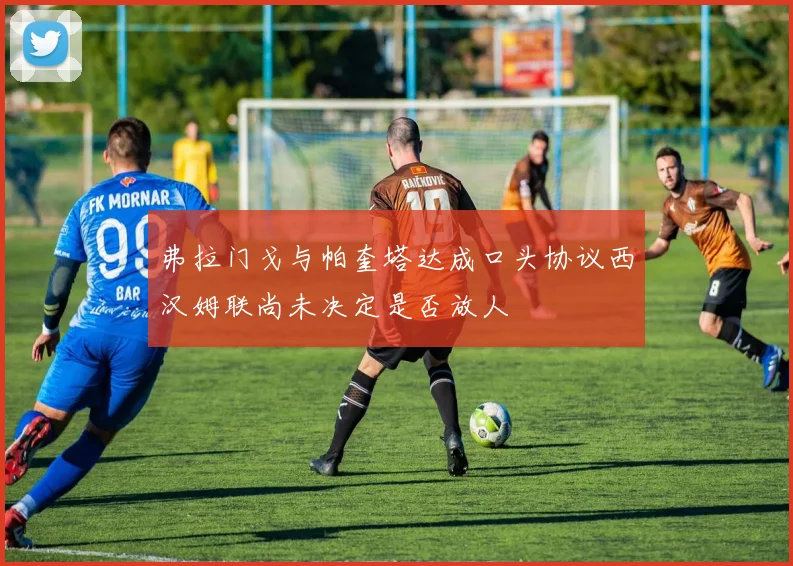弗拉门戈与帕奎塔达成口头协议西汉姆联尚未决定是否放人
