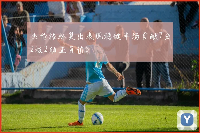 杰伦格林复出表现稳健半场贡献7分2板2助正负值5