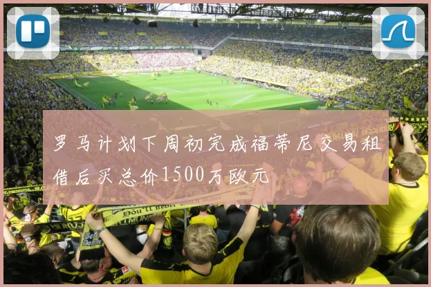 罗马计划下周初完成福蒂尼交易租借后买总价1500万欧元
