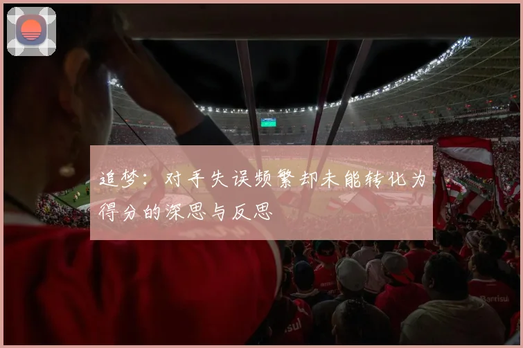 追梦：对手失误频繁却未能转化为得分的深思与反思