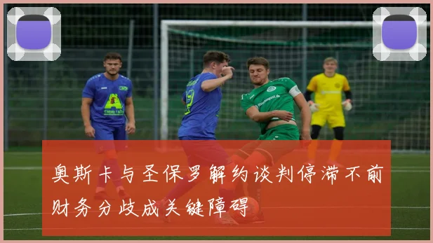 奥斯卡与圣保罗解约谈判停滞不前财务分歧成关键障碍