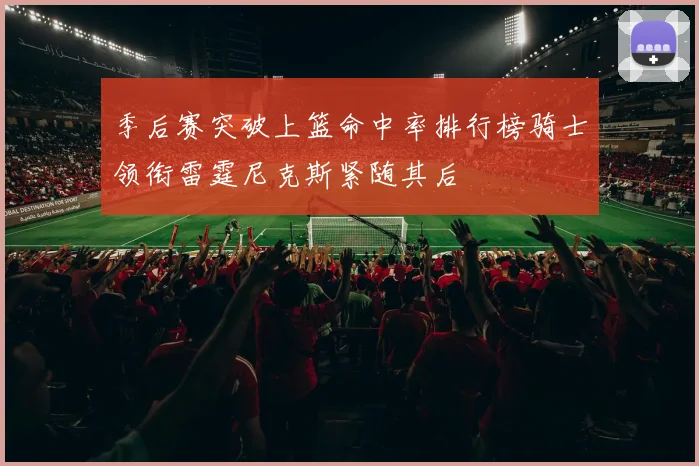 季后赛突破上篮命中率排行榜骑士领衔雷霆尼克斯紧随其后
