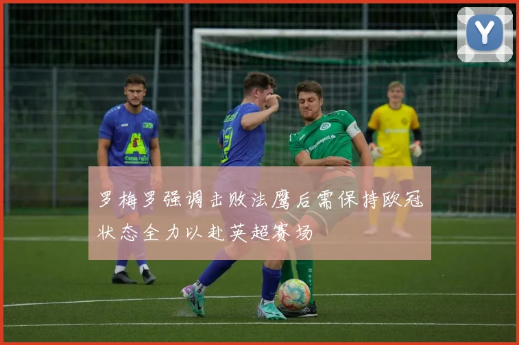 罗梅罗强调击败法鹰后需保持欧冠状态全力以赴英超赛场