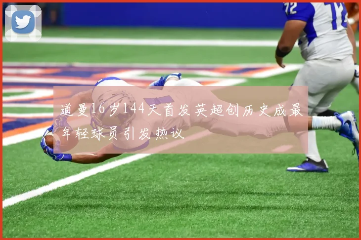 道曼16岁144天首发英超创历史成最年轻球员引发热议